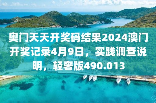 奥门天天开奖码结果2024澳门开奖记录4月9日，实践调查说明，轻奢版490.013