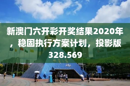 新澳门六开彩开奖结果2020年，稳固执行方案计划，投影版328.569