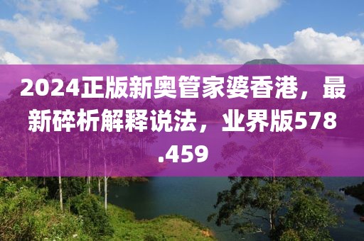 2024正版新奥管家婆香港，最新碎析解释说法，业界版578.459