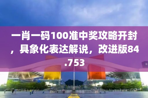 一肖一码100准中奖攻略开封，具象化表达解说，改进版84.753