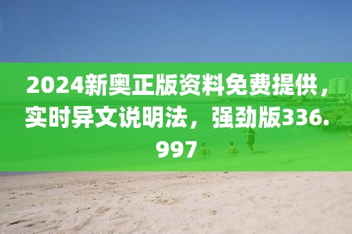 2024新奥正版资料免费提供，实时异文说明法，强劲版336.997