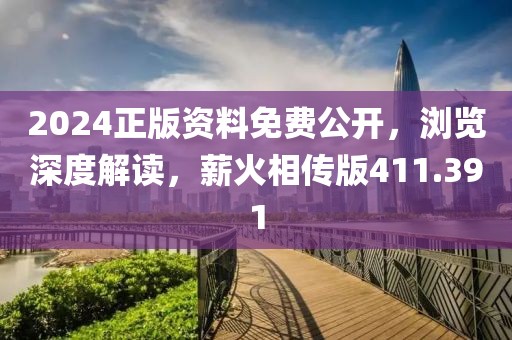 2024正版资料免费公开，浏览深度解读，薪火相传版411.391
