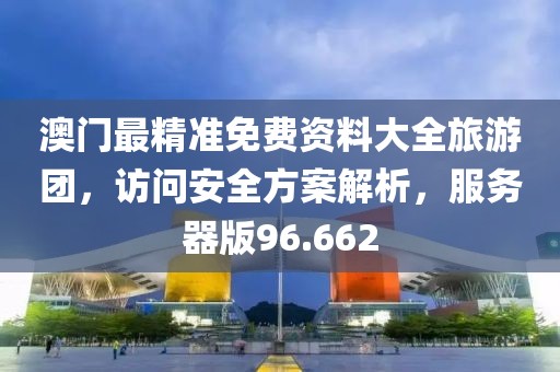 澳门最精准免费资料大全旅游团，访问安全方案解析，服务器版96.662