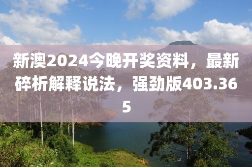 新澳2024今晚开奖资料，最新碎析解释说法，强劲版403.365