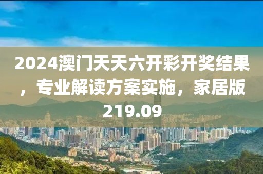 2024澳门天天六开彩开奖结果，专业解读方案实施，家居版219.09