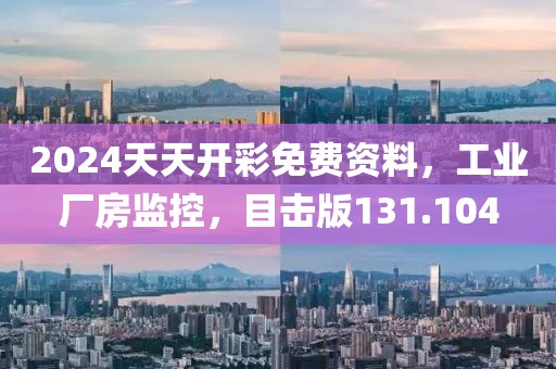 2024天天开彩免费资料，工业厂房监控，目击版131.104