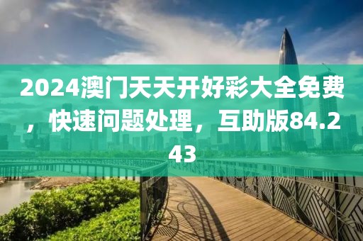 2024澳门天天开好彩大全免费，快速问题处理，互助版84.243
