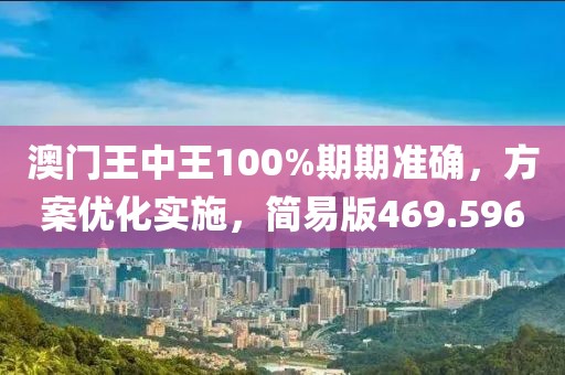 澳门王中王100%期期准确，方案优化实施，简易版469.596