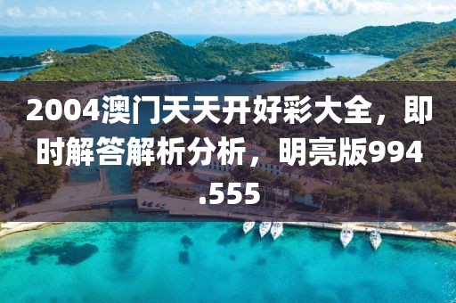 2004澳门天天开好彩大全，即时解答解析分析，明亮版994.555