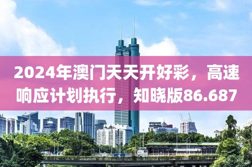 2024年澳门天天开好彩，高速响应计划执行，知晓版86.687