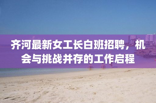 齐河最新女工长白班招聘，机会与挑战并存的工作启程