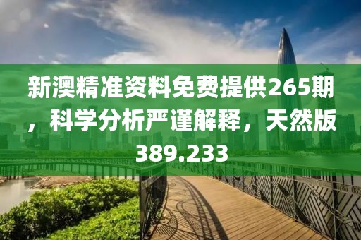 新澳精准资料免费提供265期，科学分析严谨解释，天然版389.233