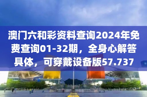 澳门六和彩资料查询2024年免费查询01-32期，全身心解答具体，可穿戴设备版57.737