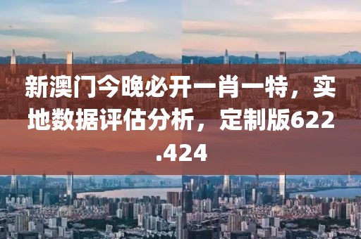 新澳门今晚必开一肖一特，实地数据评估分析，定制版622.424