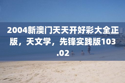 2004新澳门天天开好彩大全正版，天文学，先锋实践版103.02