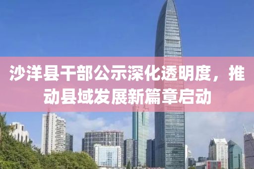 沙洋县干部公示深化透明度，推动县域发展新篇章启动