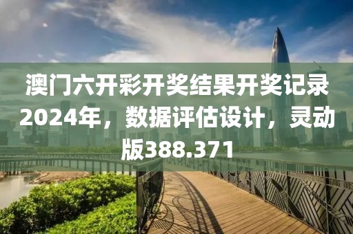 澳门六开彩开奖结果开奖记录2024年，数据评估设计，灵动版388.371