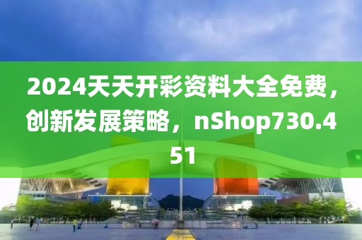 2024天天开彩资料大全免费，创新发展策略，nShop730.451