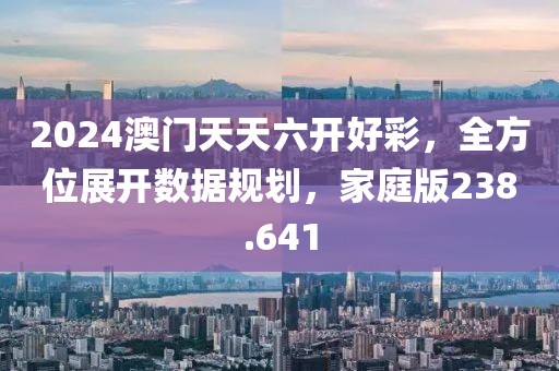 2024澳门天天六开好彩，全方位展开数据规划，家庭版238.641