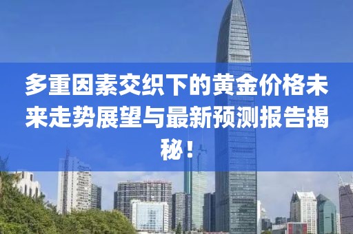 多重因素交织下的黄金价格未来走势展望与最新预测报告揭秘！