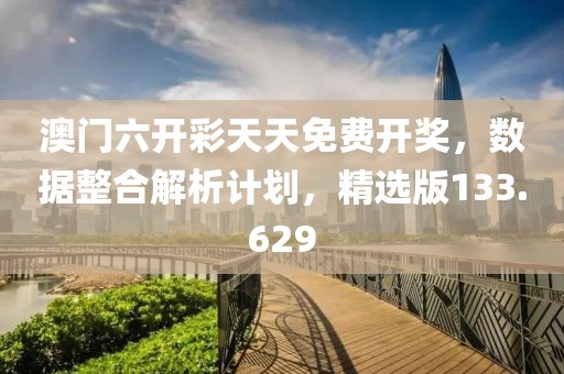 澳门六开彩天天免费开奖，数据整合解析计划，精选版133.629