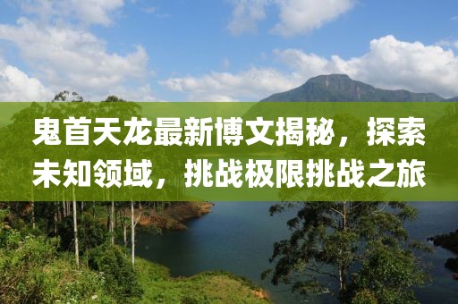 鬼首天龙最新博文揭秘，探索未知领域，挑战极限挑战之旅