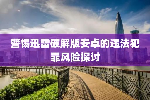 警惕迅雷破解版安卓的违法犯罪风险探讨