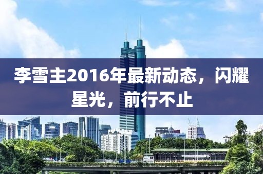 李雪主2016年最新动态，闪耀星光，前行不止