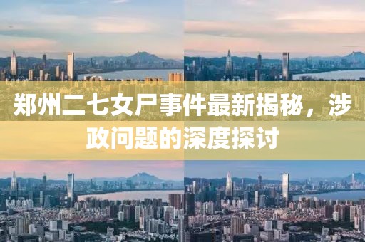 郑州二七女尸事件最新揭秘，涉政问题的深度探讨