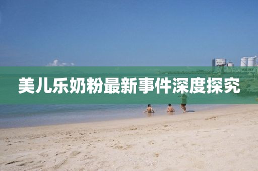 美儿乐奶粉最新事件深度探究