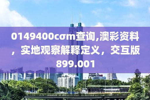 0149400cσm查询,澳彩资料，实地观察解释定义，交互版899.001