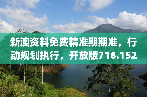 新澳资料免费精准期期准，行动规划执行，开放版716.152