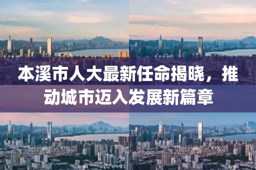 本溪市人大最新任命揭晓，推动城市迈入发展新篇章