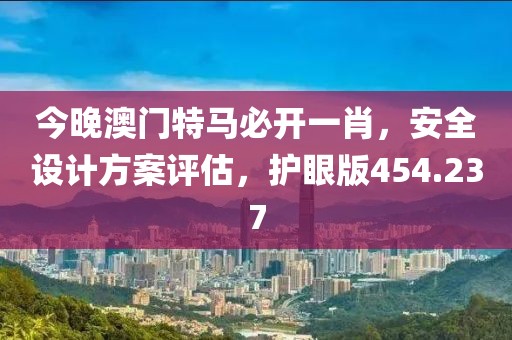 今晚澳门特马必开一肖，安全设计方案评估，护眼版454.237