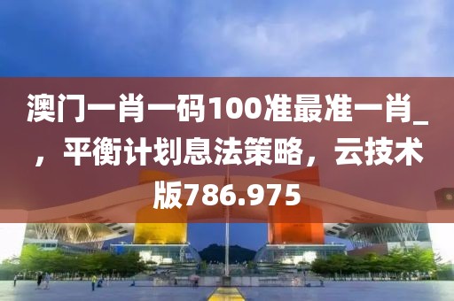 澳门一肖一码100准最准一肖_，平衡计划息法策略，云技术版786.975