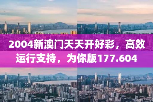 2004新澳门天天开好彩，高效运行支持，为你版177.604