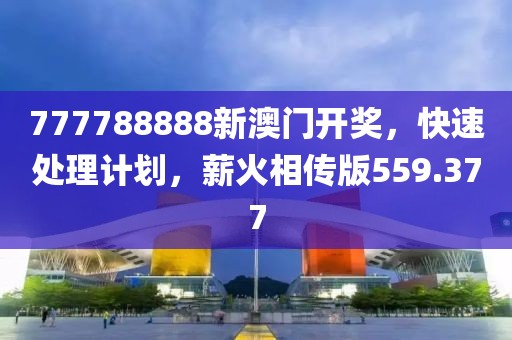 777788888新澳门开奖，快速处理计划，薪火相传版559.377