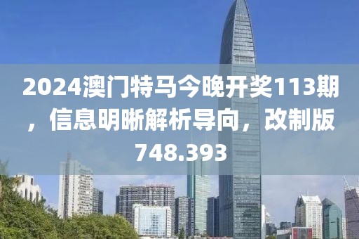 2024澳门特马今晚开奖113期，信息明晰解析导向，改制版748.393
