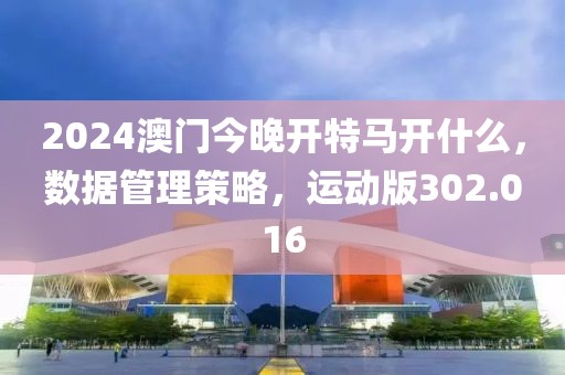 2024澳门今晚开特马开什么，数据管理策略，运动版302.016