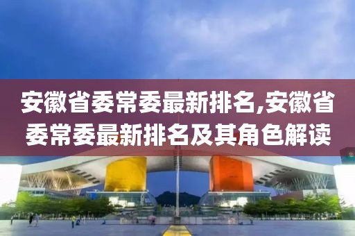 安徽省委常委最新排名,安徽省委常委最新排名及其角色解读