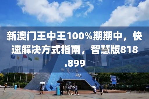 新澳门王中王100%期期中，快速解决方式指南，智慧版818.899