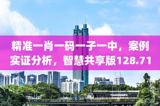 精准一肖一码一子一中，案例实证分析，智慧共享版128.71