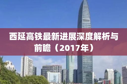 西延高铁最新进展深度解析与前瞻（2017年）