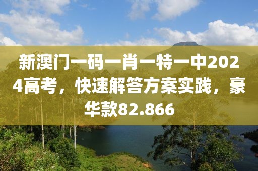 新澳门一码一肖一特一中2024高考，快速解答方案实践，豪华款82.866