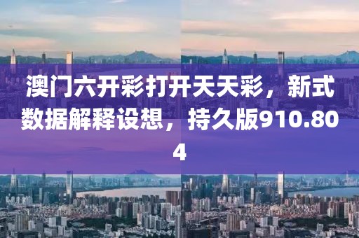澳门六开彩打开天天彩，新式数据解释设想，持久版910.804