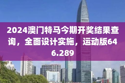 2024澳门特马今期开奖结果查询，全面设计实施，运动版646.289