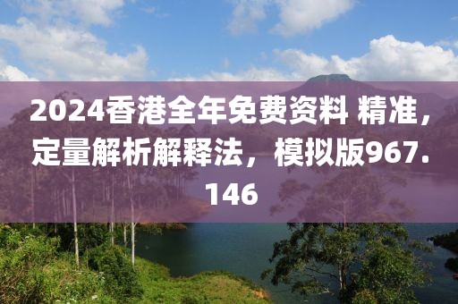 2024香港全年免费资料 精准，定量解析解释法，模拟版967.146