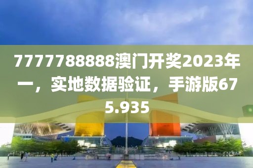 7777788888澳门开奖2023年一，实地数据验证，手游版675.935