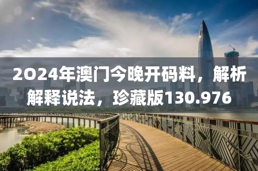 2O24年澳门今晚开码料，解析解释说法，珍藏版130.976