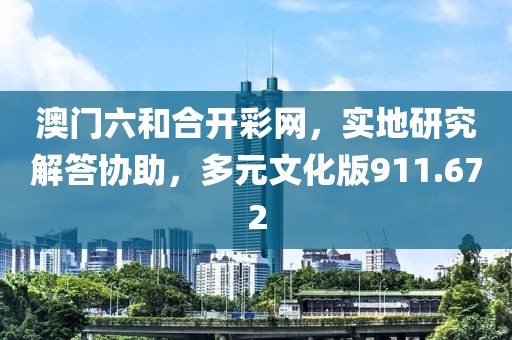 澳门六和合开彩网，实地研究解答协助，多元文化版911.672